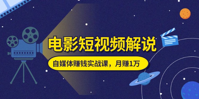 电影短视频解说，自媒体赚钱实战课，教你做电影解说短视频，月赚1万-吾藏分享