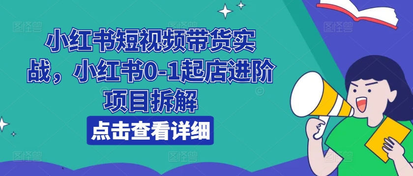 小红书短视频带货实战，小红书0-1起店进阶项目拆解-吾藏分享