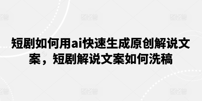 短剧如何用ai快速生成原创解说文案，短剧解说文案如何洗稿-吾藏分享