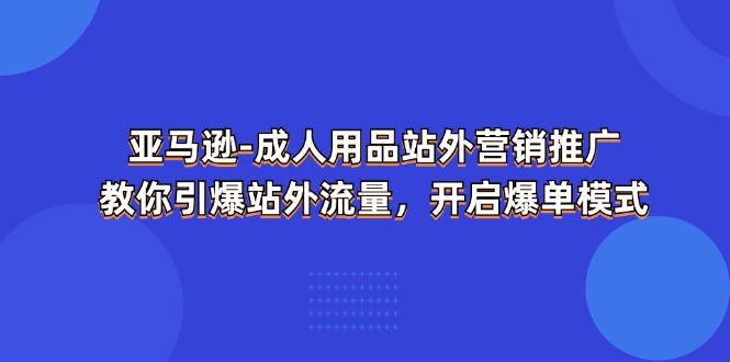 亚马逊-成人用品 站外营销推广  教你引爆站外流量，开启爆单模式-吾藏分享