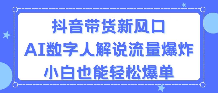 抖音带货新风口，AI数字人解说，流量爆炸，小白也能轻松爆单-吾藏分享