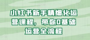 小红书新手精细化运营课程，带你0基础运营全流程-吾藏分享