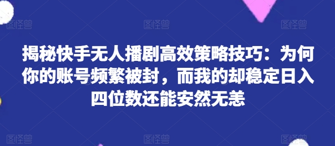 揭秘快手无人播剧高效策略技巧：为何你的账号频繁被封，而我的却稳定日入四位数还能安然无恙-吾藏分享