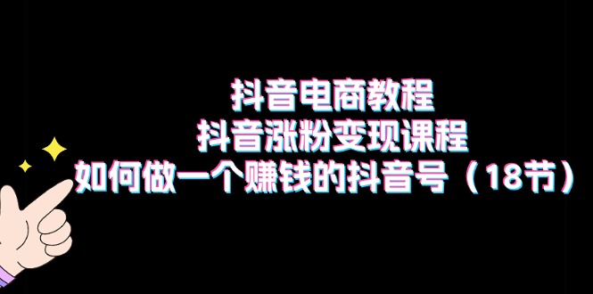 抖音电商教程：抖音涨粉变现课程：如何做一个赚钱的抖音号（18节）-吾藏分享