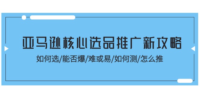 亚马逊核心选品推广新攻略！如何选/能否爆/难或易/如何测/怎么推-吾藏分享