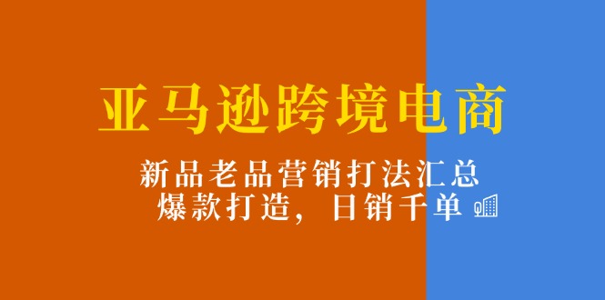 亚马逊跨境电商：新品老品营销打法汇总，爆款打造，日销千单-吾藏分享