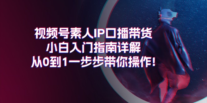 视频号素人IP口播带货小白入门指南详解，从0到1一步步带你操作!-吾藏分享