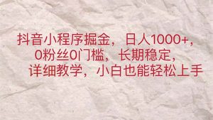 抖音小程序掘金，日人1000+，0粉丝0门槛，长期稳定，小白也能轻松上手-吾藏分享