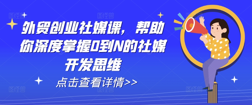 外贸创业社媒课，帮助你深度掌握0到N的社媒开发思维-吾藏分享