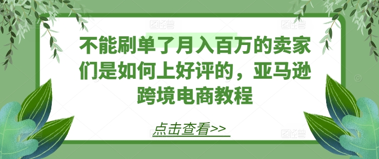 不能刷单了月入百万的卖家们是如何上好评的，亚马逊跨境电商教程-吾藏分享