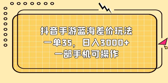 抖音手游蓝海差价玩法，一单35，日入3000+，一部手机可操作-吾藏分享