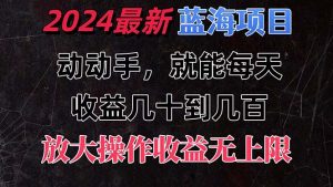 有手就行的2024全新蓝海项目，每天1小时收益几十到几百，可放大操作收…-吾藏分享