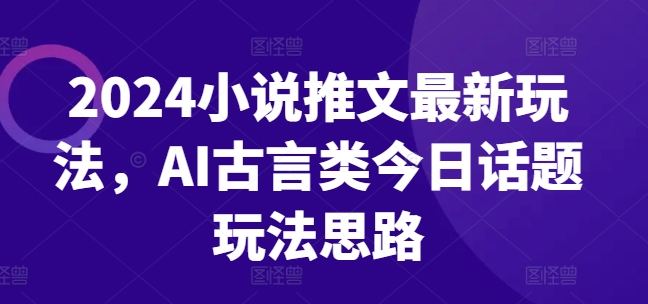 2024小说推文最新玩法，AI古言类今日话题玩法思路-吾藏分享