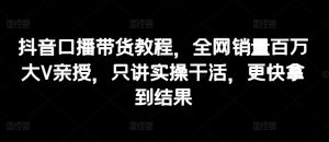 抖音口播带货教程，全网销量百万大V亲授，只讲实操干活，更快拿到结果-吾藏分享