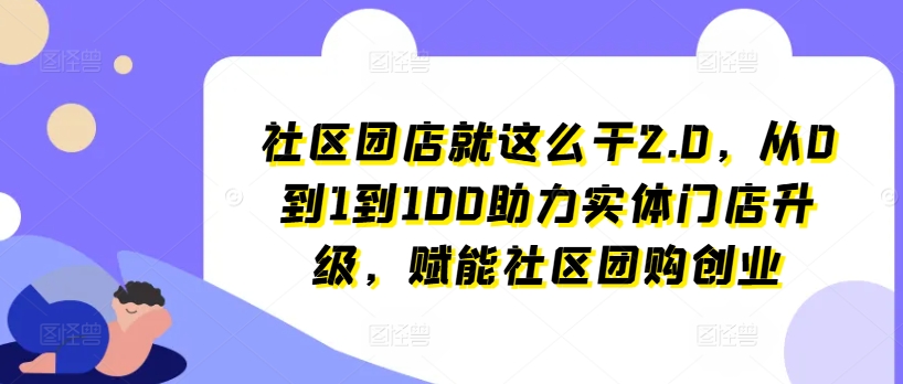 社区团店就这么干2.0，从0到1到100助力实体门店升级，赋能社区团购创业-吾藏分享