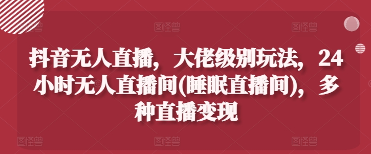 抖音无人直播，大佬级别玩法，24小时无人直播间(睡眠直播间)，多种直播变现-吾藏分享