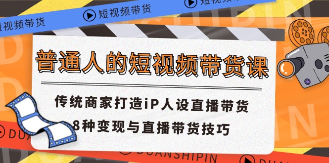 普通人的短视频带货课 传统商家打造iP人设直播带货 8种变现与直播带货技巧-吾藏分享