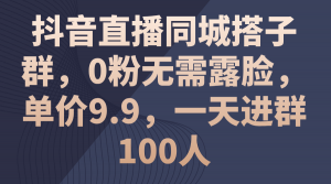 抖音直播同城搭子群，0粉无需露脸，单价9.9，一天进群100人-吾藏分享