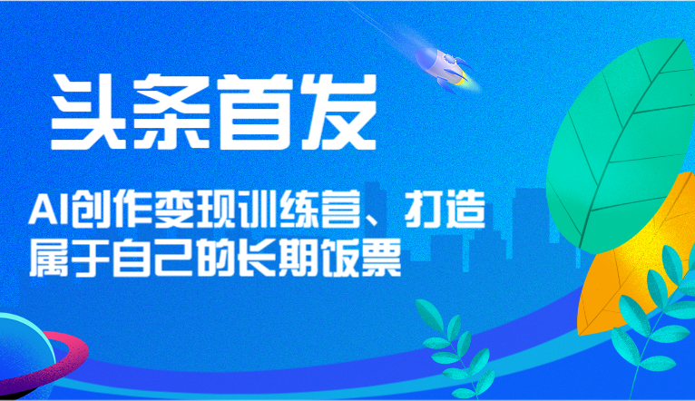 头条首发 AI创作变现训练营，打造属于自己的长期饭票-吾藏分享