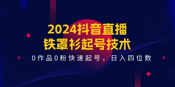 2024抖音直播铁罩衫起号技术，0作品0粉快速起号，日入四位数（14节课）-吾藏分享