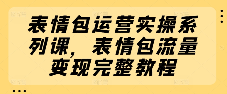 表情包运营实操系列课，表情包流量变现完整教程-吾藏分享