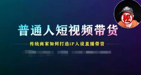 普通人短视频带货，传统商家如何打造IP人设直播带货-吾藏分享