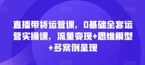 直播带货运营课，0基础全套运营实操课，流量变现+思维模型+多案例呈现-吾藏分享