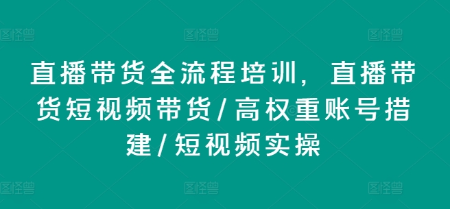 直播带货全流程培训，直播带货短视频带货/高权重账号措建/短视频实操-吾藏分享