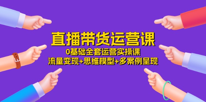 直播带货运营课，0基础全套运营实操课 流量变现+思维模型+多案例呈现-34节-吾藏分享