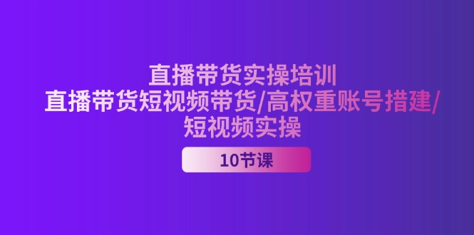 2024直播带货实操培训，直播带货短视频带货/高权重账号措建/短视频实操-吾藏分享