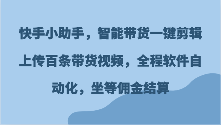 快手小助手，智能带货一键剪辑上传百条带货视频，全程软件自动化，坐等佣金结算-吾藏分享