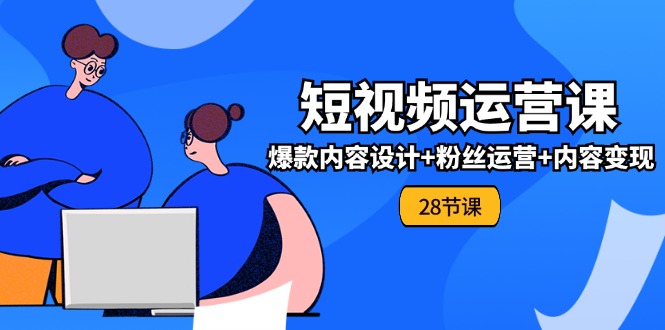 0基础学习短视频运营全套实战课，爆款内容设计+粉丝运营+内容变现(28节)-吾藏分享