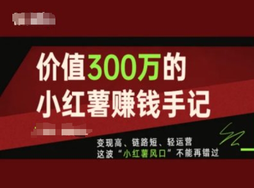 价值300万的小红书赚钱手记，变现高、链路短、轻运营，这波“小红薯风口”不能再错过-吾藏分享