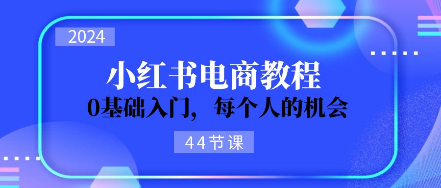 2024从0-1学习小红书电商，0基础入门，每个人的机会（44节）-吾藏分享