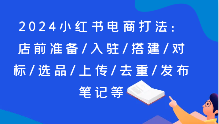 2024小红书电商打法：店前准备/入驻/搭建/对标/选品/上传/去重/发布笔记等-吾藏分享