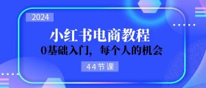 2024从0-1学习小红书电商，0基础入门，每个人的机会（45节）-吾藏分享