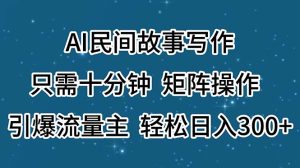 AI民间故事写作，只需十分钟，矩阵操作，引爆流量主，轻松日入300+-吾藏分享