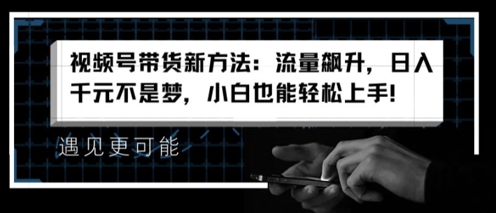 视频号带货新方法：流量飙升，日入千元不是梦，小白也能轻松上手-吾藏分享