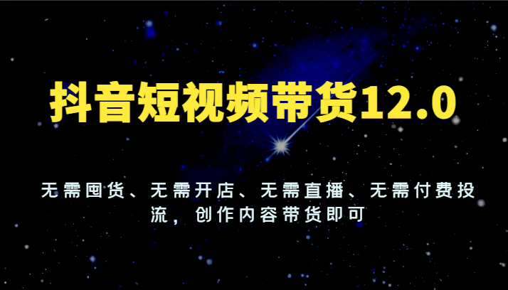 图片[1]-抖音短视频带货12.0，无需囤货、无需开店、无需直播、无需付费投流，创作内容带货即可-吾藏分享