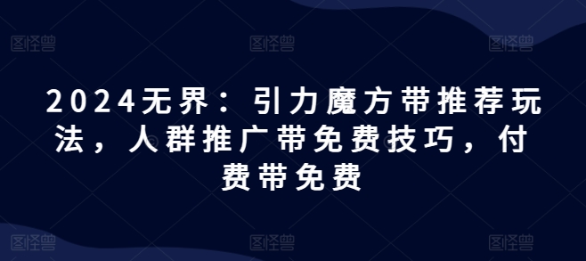 2024无界：引力魔方带推荐玩法，人群推广带免费技巧，付费带免费-吾藏分享