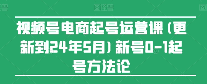 视频号电商起号运营课(更新24年7月)新号0-1起号方法论-吾藏分享