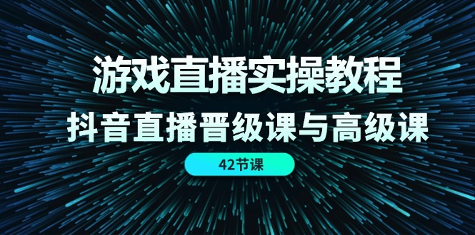 游戏直播实操教程，抖音直播晋级课与高级课（42节）-吾藏分享