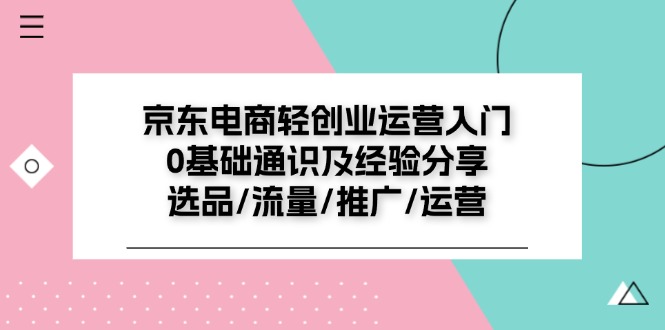 京东电商轻创业运营入门0基础通识及经验分享：选品/流量/推广/运营-吾藏分享