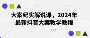 大案纪实解说课，2024年最新抖音大案教学教程-吾藏分享