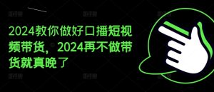 2024教你做好口播短视频带货，2024再不做带货就真晚了-吾藏分享