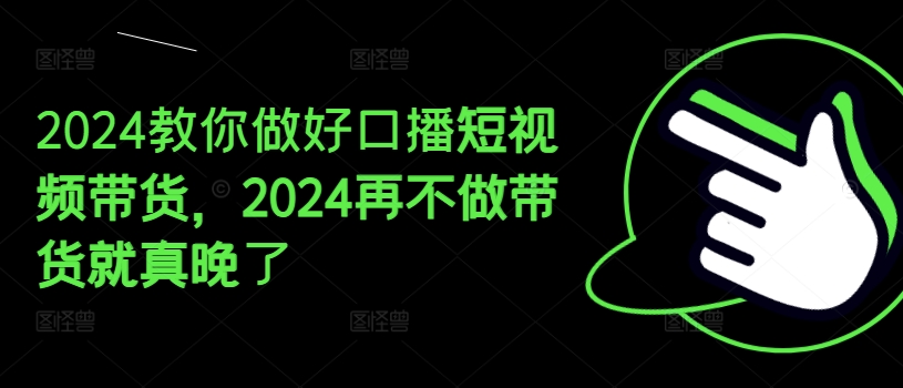 2024教你做好口播短视频带货，2024再不做带货就真晚了-吾藏分享