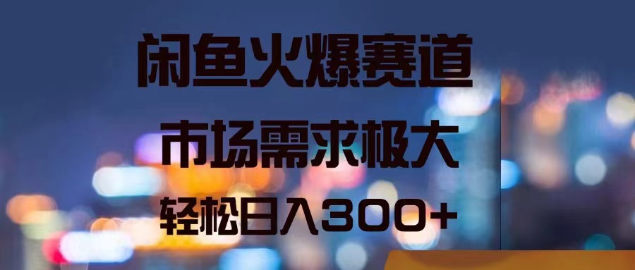 闲鱼火爆赛道，市场需求极大，轻松日入300+-吾藏分享