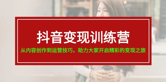 抖音变现训练营，从内容创作到运营技巧，助力大家开启精彩的变现之旅-吾藏分享