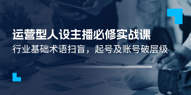 运营型人设主播必修实战课：行业基础术语扫盲，起号及账号破层级-吾藏分享