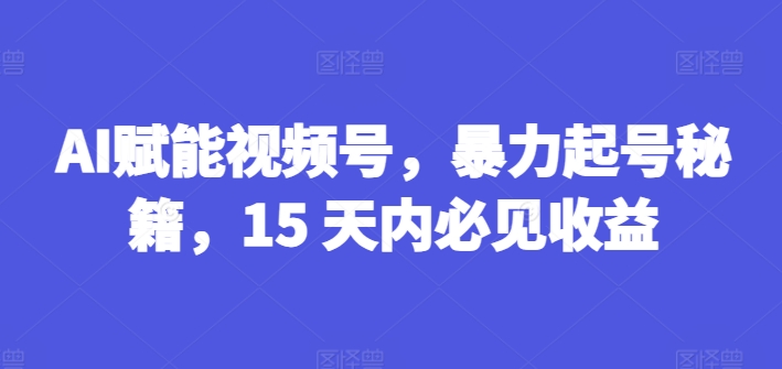 AI赋能视频号，暴力起号秘籍，15 天内必见收益-吾藏分享